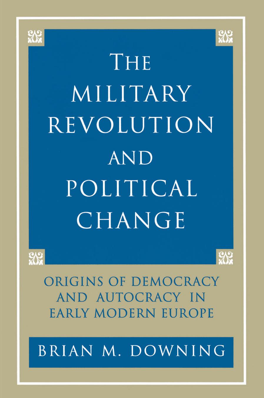 The Military Revolution and Political Change: Origins of Democracy and Autocracy in Early Modern Europe by Brian Downing
