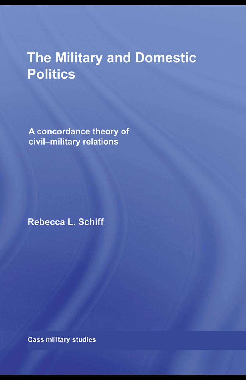 The Military and Domestic Politics: A Concordance Theory of Civil-Military Relations by Rebecca L. Schiff