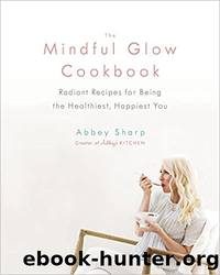 The Mindful Glow Cookbook: Radiant Recipes for Being the Healthiest, Happiest You by Abbey Sharp