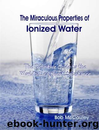 The Miraculous Properties of Ionized Water - The Definitive Guide to the World's Healthiest Substance by Bob McCauley