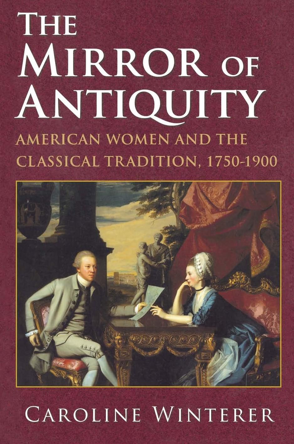 The Mirror of Antiquity: American Women and the Classical Tradition, 1750â1900 by Caroline Winterer