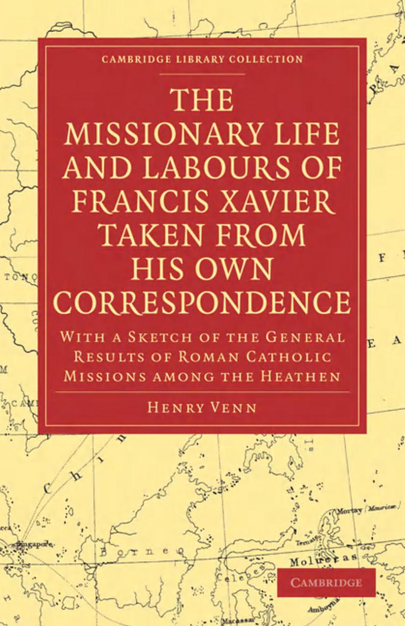 The Missionary Life and Labours of Francis Xavier Taken from his own Correspondence: With a Sketch of the General Results of Roman Catholic Missions among the Heathen by Henry Venn