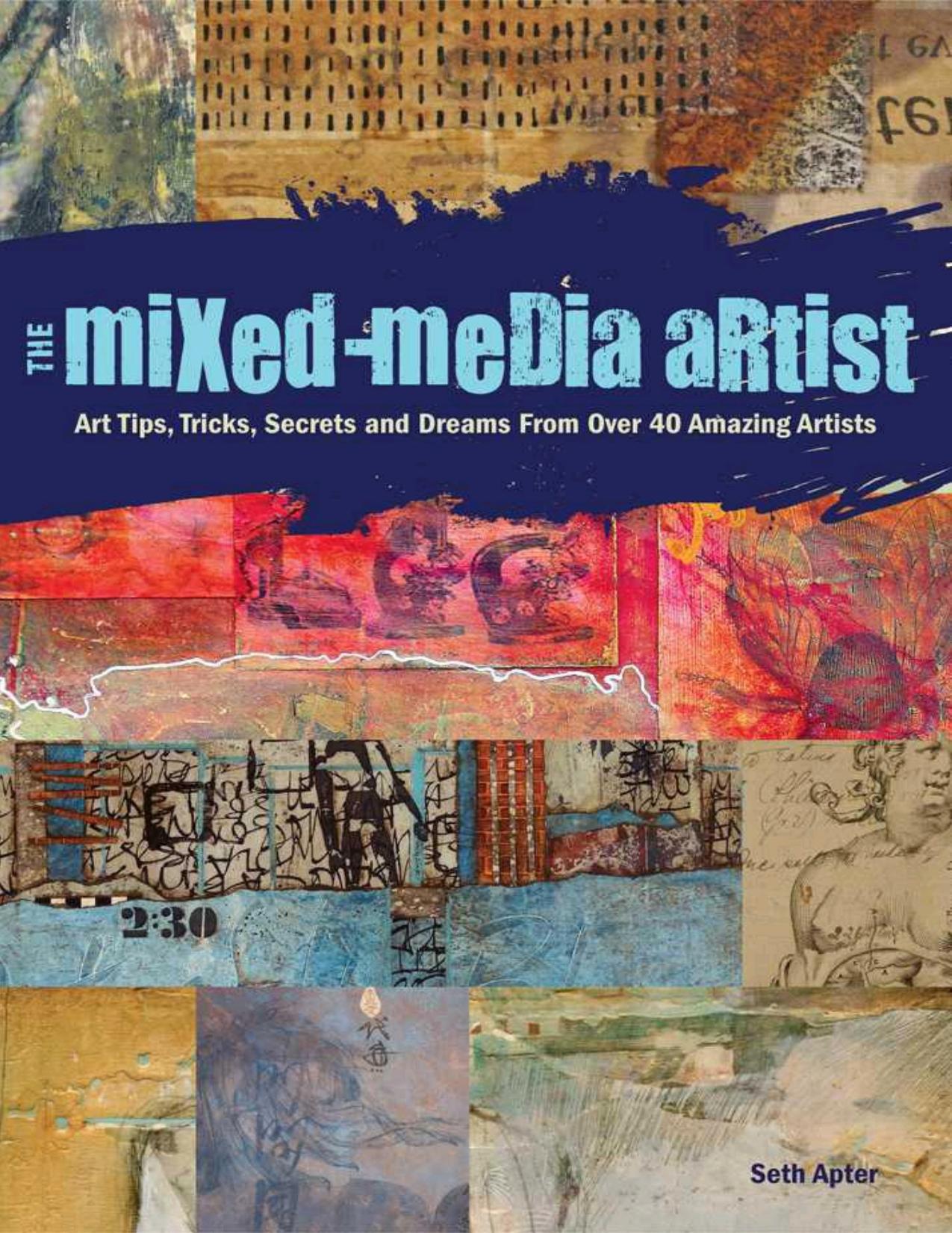 The Mixed-Media Artist Art Tips, Tricks, Secrets and Dreams from Over 40 Amazing Artists by Seth Apter