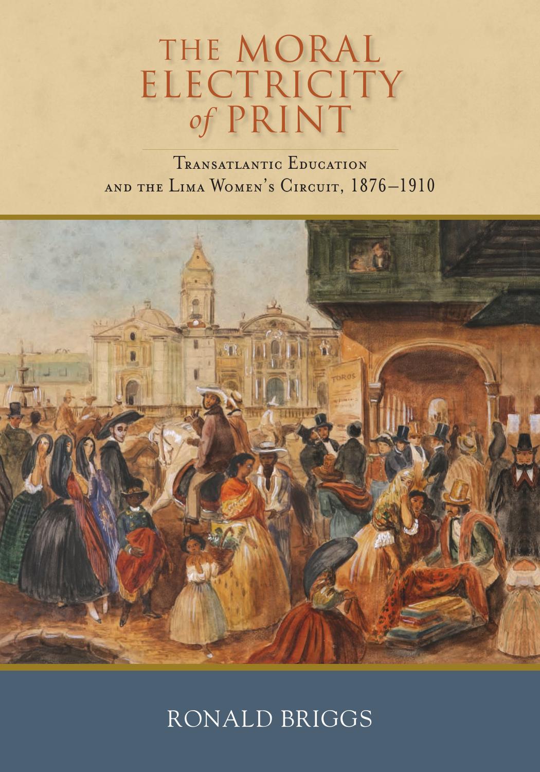 The Moral Electricity of Print: Transatlantic Education and the Lima Women's Circuit, 1876-1910 by Ronald Briggs