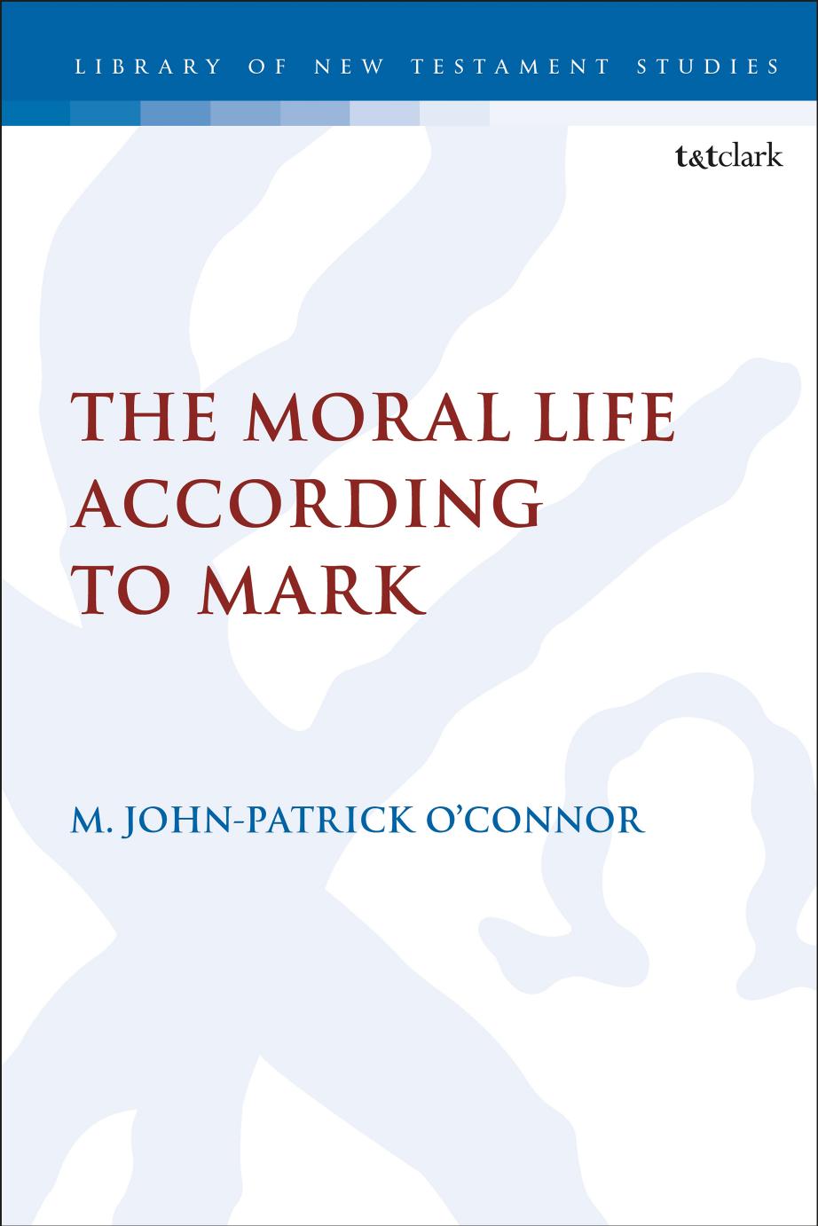 The Moral Life According to Mark by M. John-Patrick O’Connor