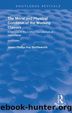The Moral and Physical Condition of the Working Classes Employed in the Cotton Manufacture of Manchester by Shuttleworth James Philips Kay;