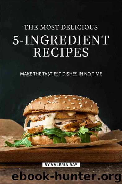 The Most Delicious 5-Ingredient Recipes: Make the Tastiest Dishes in No Time by Valeria Ray