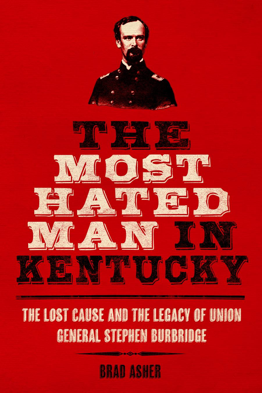 The Most Hated Man in Kentucky : The Lost Cause and the Legacy of Union General Stephen Burbridge by Brad Asher