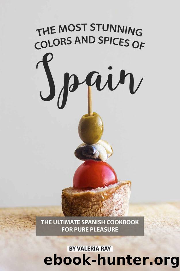 The Most Stunning Colors and Spices of Spain: The Ultimate Spanish Cookbook for Pure Pleasure by Valeria Ray
