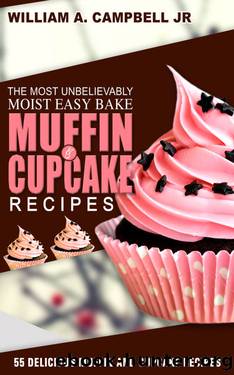 The Most Unbelievably Moist Easy Bake Muffin and Cupcake Recipes: 55 Delicious Muffin and Cupcake Recipes by William A. Campbell Jr