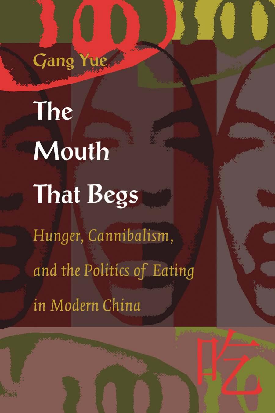 The Mouth that Begs: Hunger, Cannibalism, and the Politics of Eating in Modern China by Gang Yue