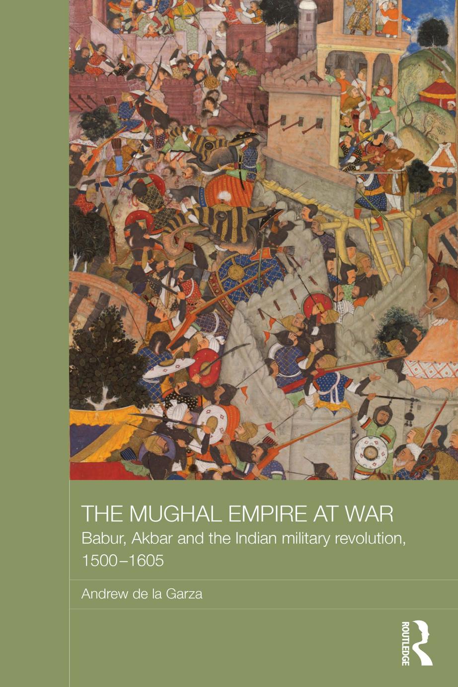 The Mughal Empire at War: Babur, Akbar and the Indian Military Revolution, 1500-1605 by Andrew De La Garza