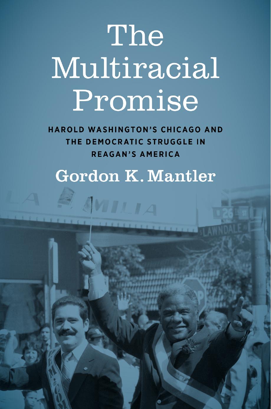The Multiracial Promise: Harold Washington's Chicago and the Democratic Struggle in Reagan's America by Gordon K Mantler