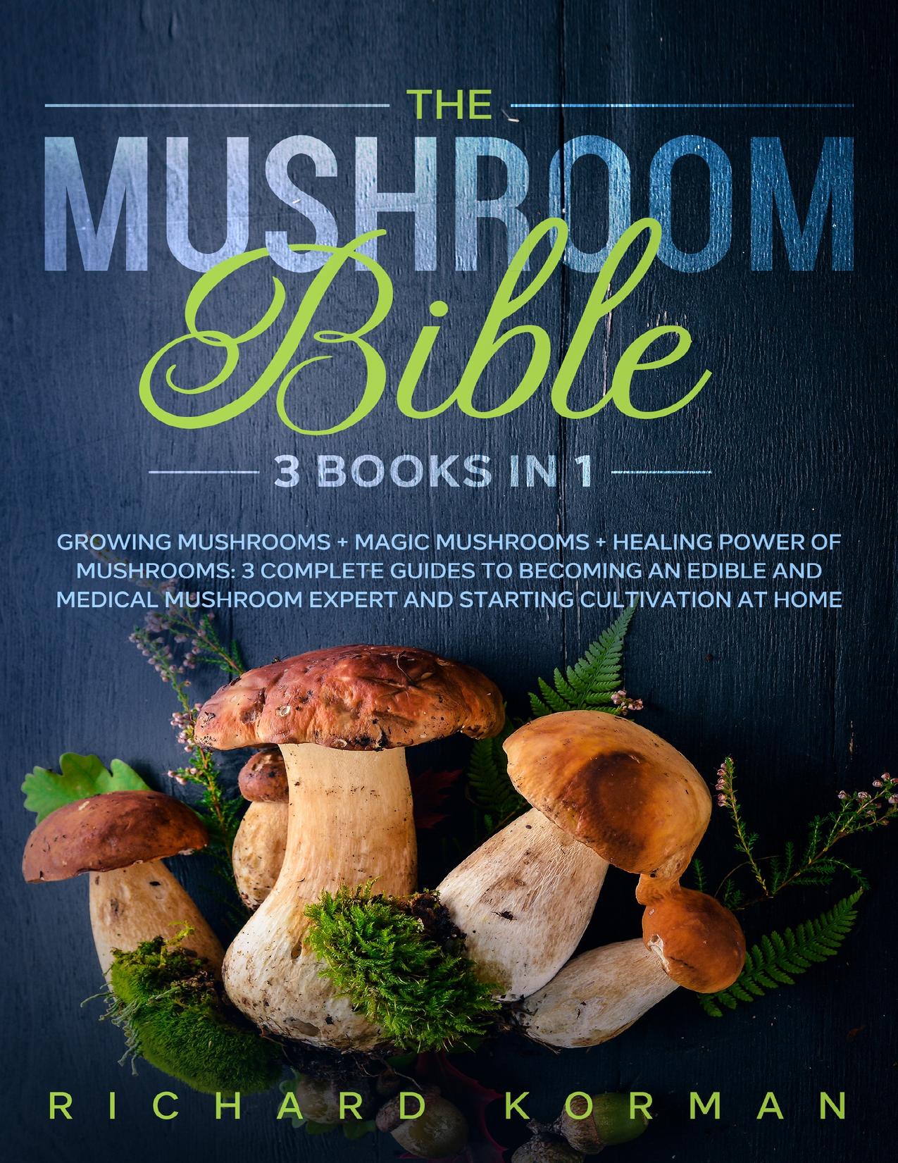 The Mushroom Bible (3 in 1): Growing Mushrooms + Magic Mushrooms + Healing Power of Mushrooms: 3 Complete Guides to Becoming an Edible and Medical Mushroom Expert and Starting Cultivation at Home by Korman Richard