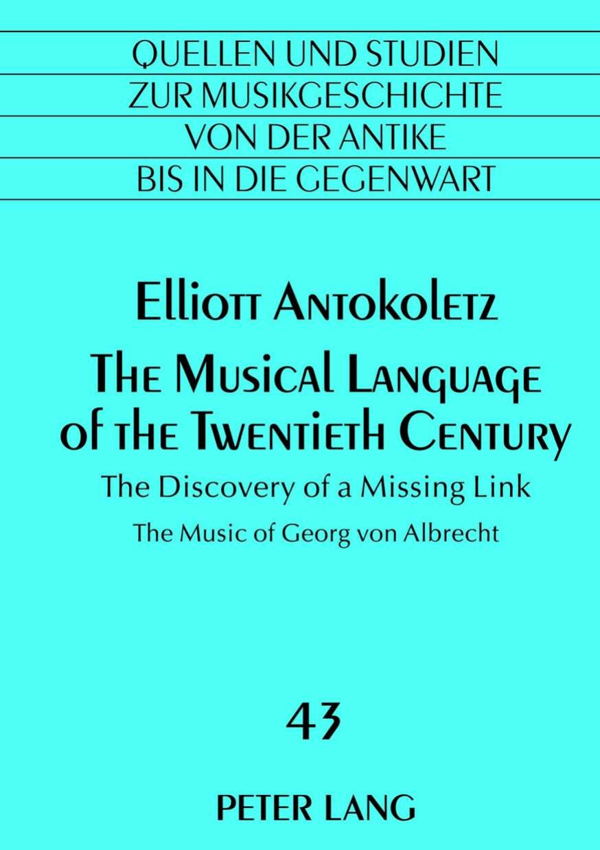 The Musical Language of the Twentieth Century: The Discovery of a Missing Link :The Music of Georg von Albrecht by Elliott Antokoletz