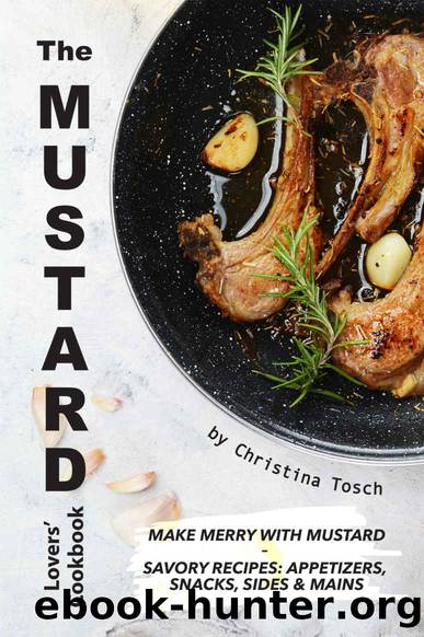 The Mustard Lovers' Cookbook: Make Merry with Mustard - Savory Recipes: Appetizers, Snacks, Sides Mains by Christina Tosch