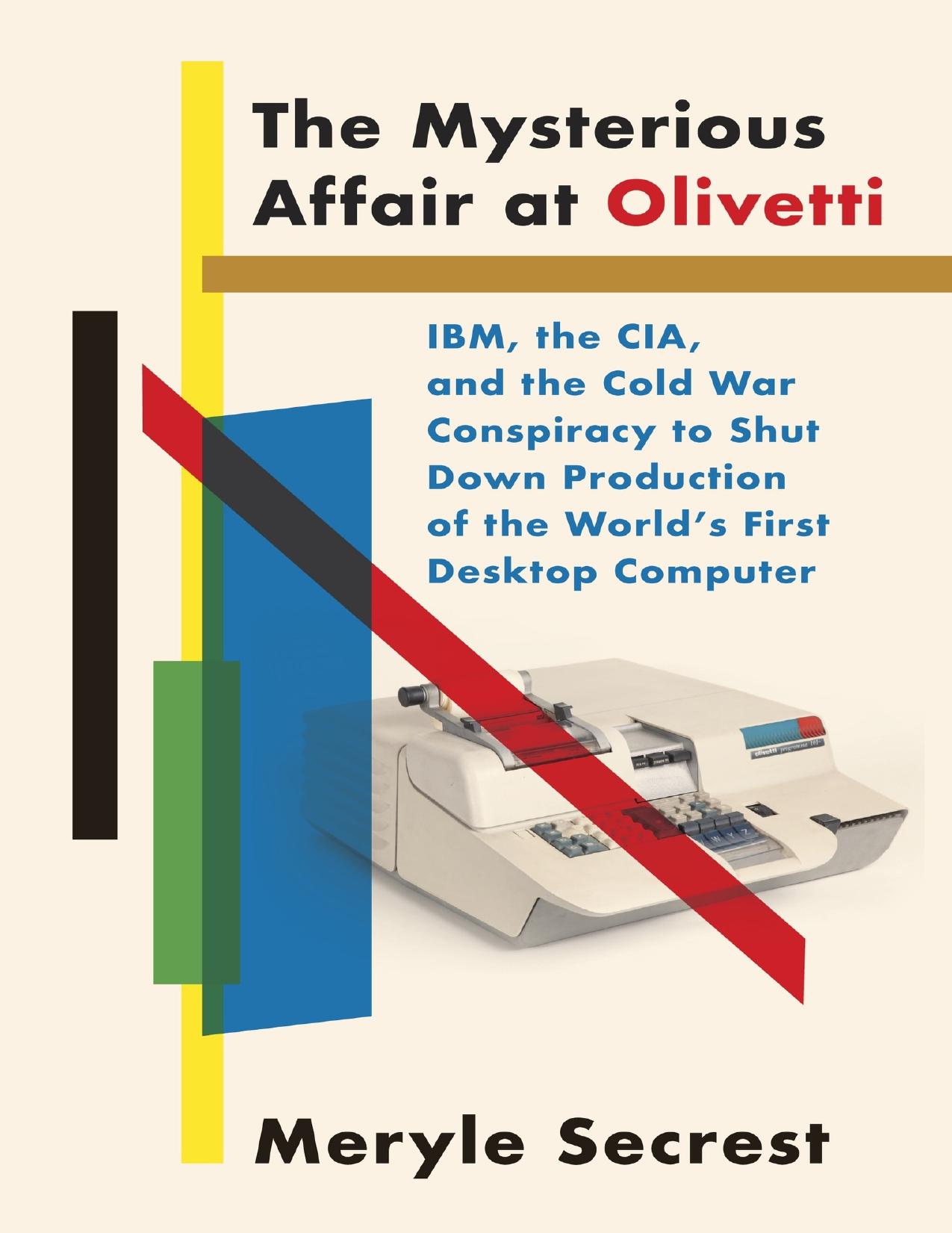The Mysterious Affair At Olivetti: IBM, The CIA, And The Cold War Conspiracy To Shut Down Production Of The Worldâs First Desktop Computer by Meryle Secrest