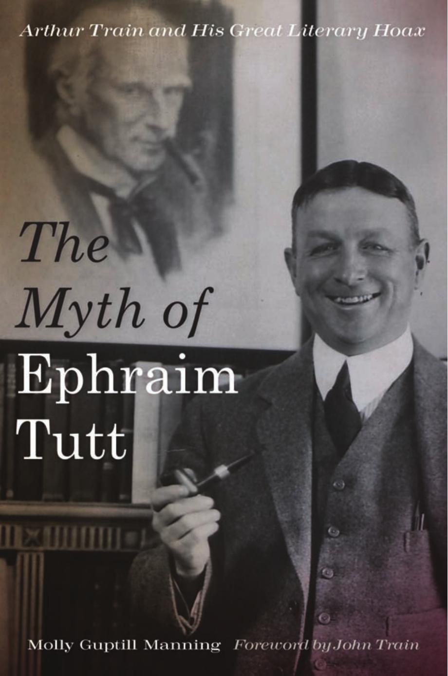 The Myth of Ephraim Tutt : Arthur Train and His Great Literary Hoax by Molly Guptill Manning; John Train