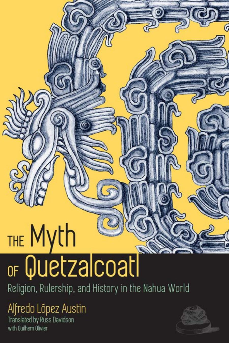 The Myth of Quetzalcoatl: Religion, Rulership, and History in the Nahua World by By Alfredo López Austin & Guilhem Olivier. Translated by Russ Davidson