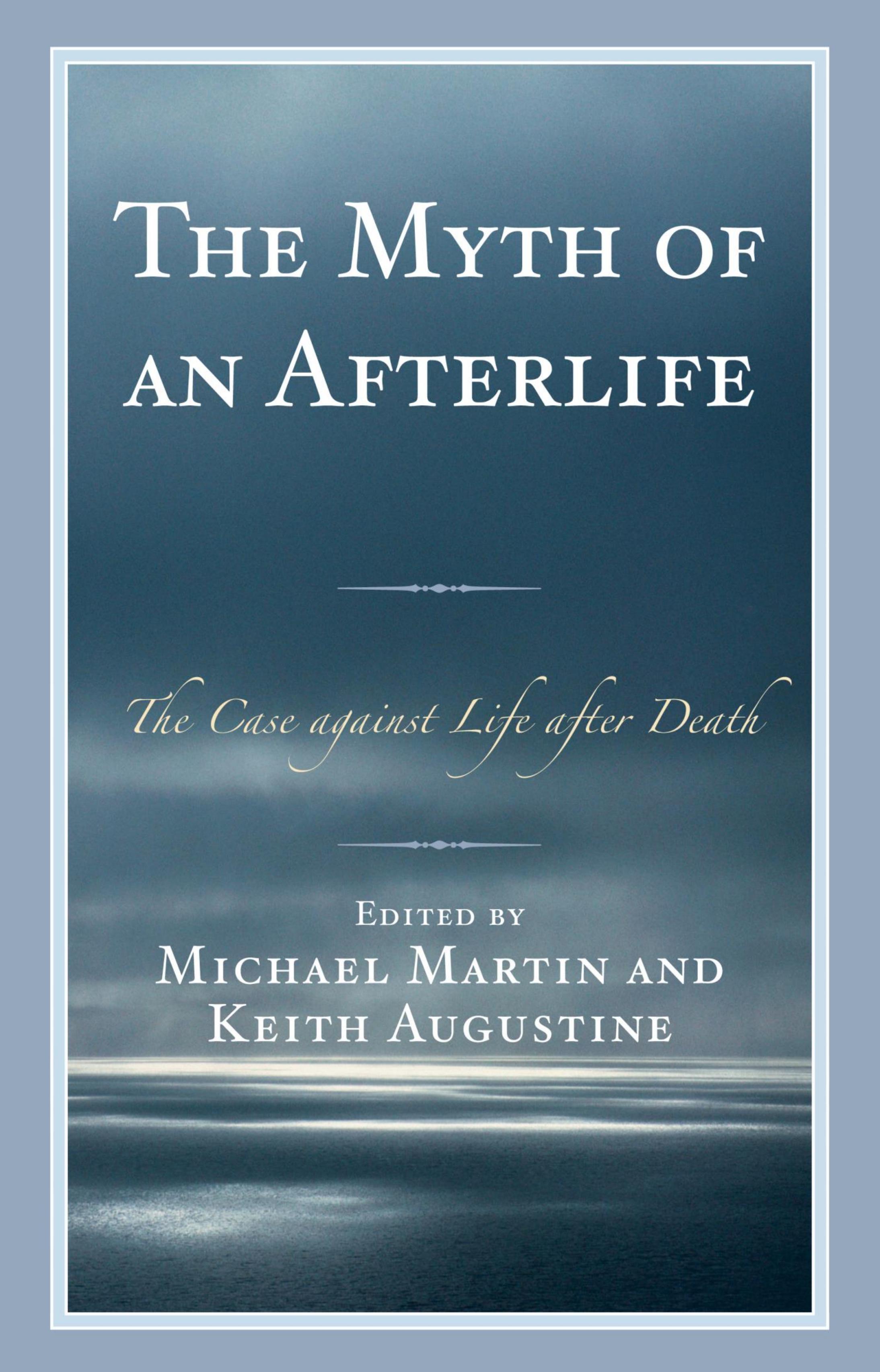 The Myth of an Afterlife: The Case against Life After Death by Michael Martin Keith Augustine
