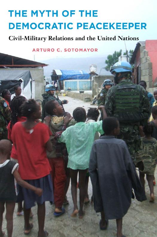 The Myth of the Democratic Peacekeeper: Civil-Military Relations and the United Nations by Arturo C. Sotomayor