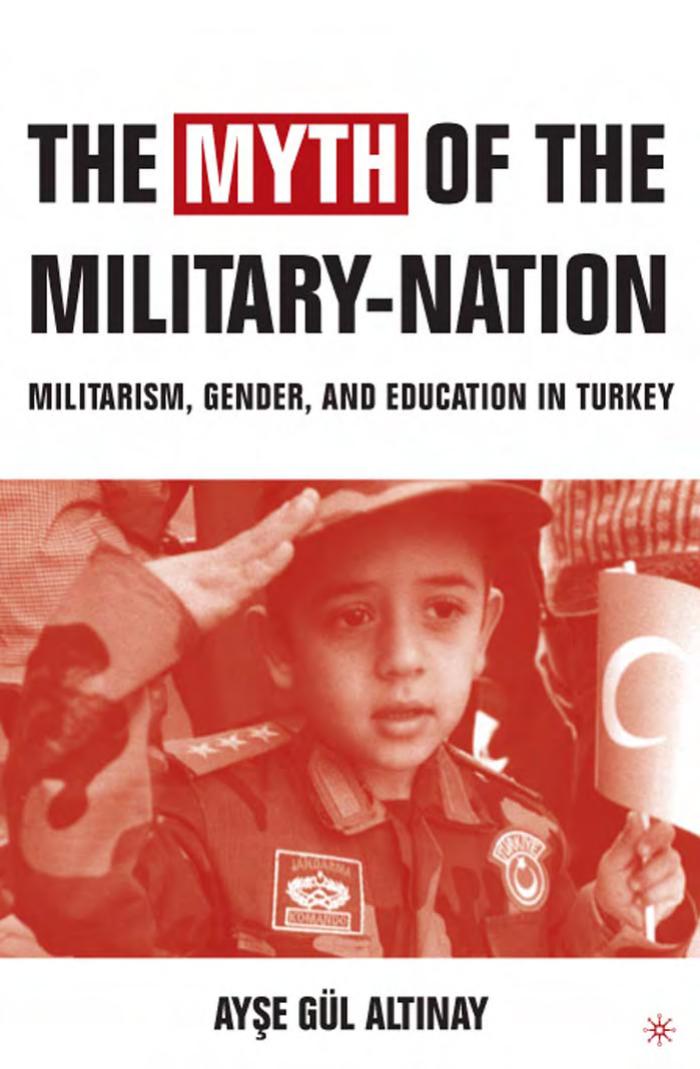 The Myth of the Military-Nation: Militarism, Gender, and Education in Turkey by Ayse Gul Altinay