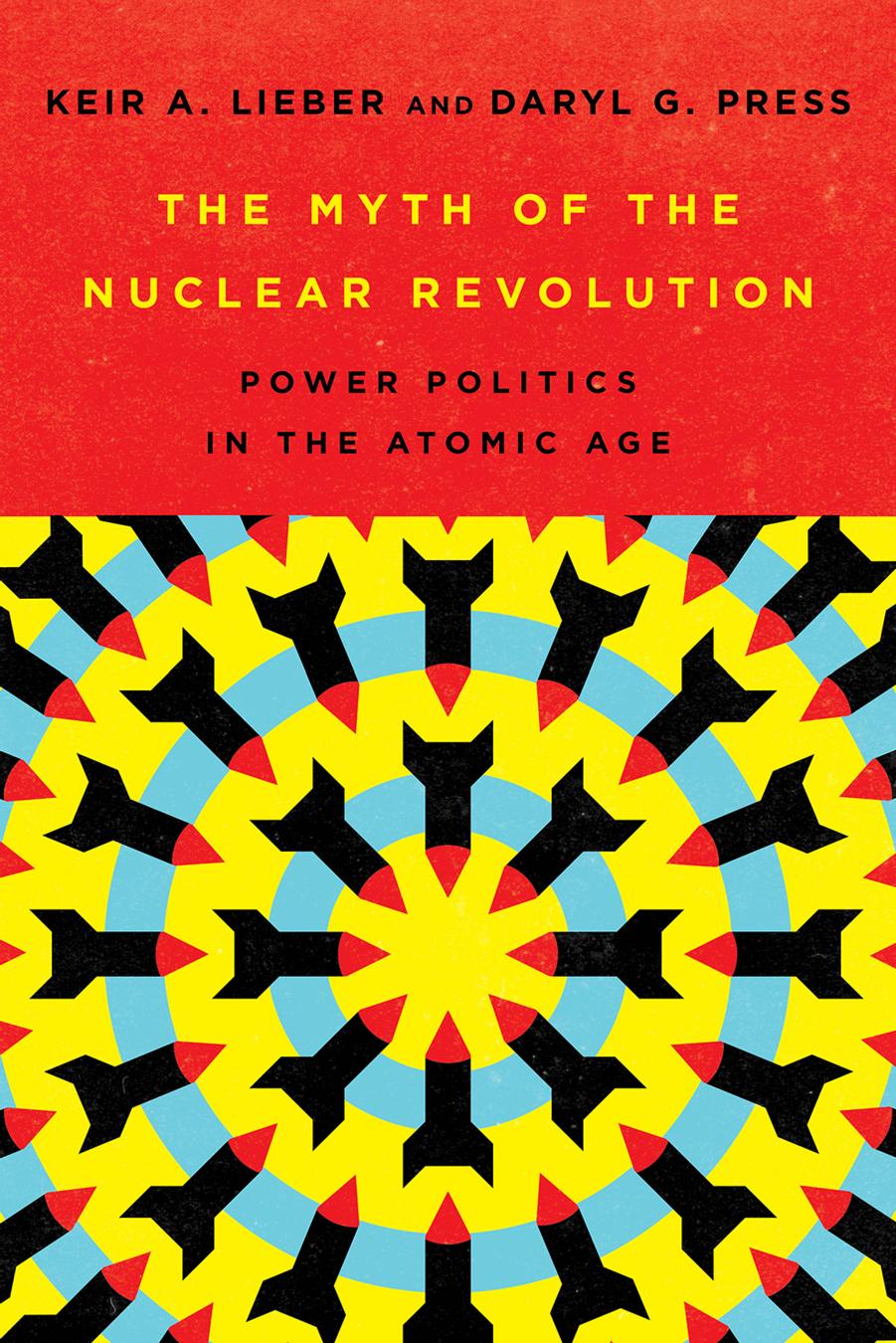 The Myth of the Nuclear Revolution: Power Politics in the Atomic Age by Keir A. Lieber & Daryl G. Press
