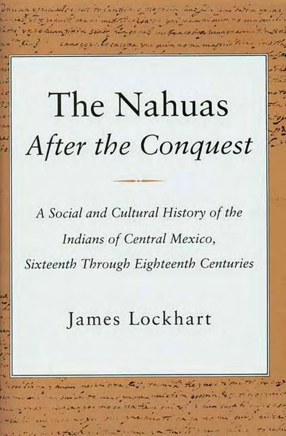 The Nahuas After the Conquest: A Social and Cultural History of the Indians of Central Mexico, Sixteenth Through Eighteenth Centuries by James Lockhart