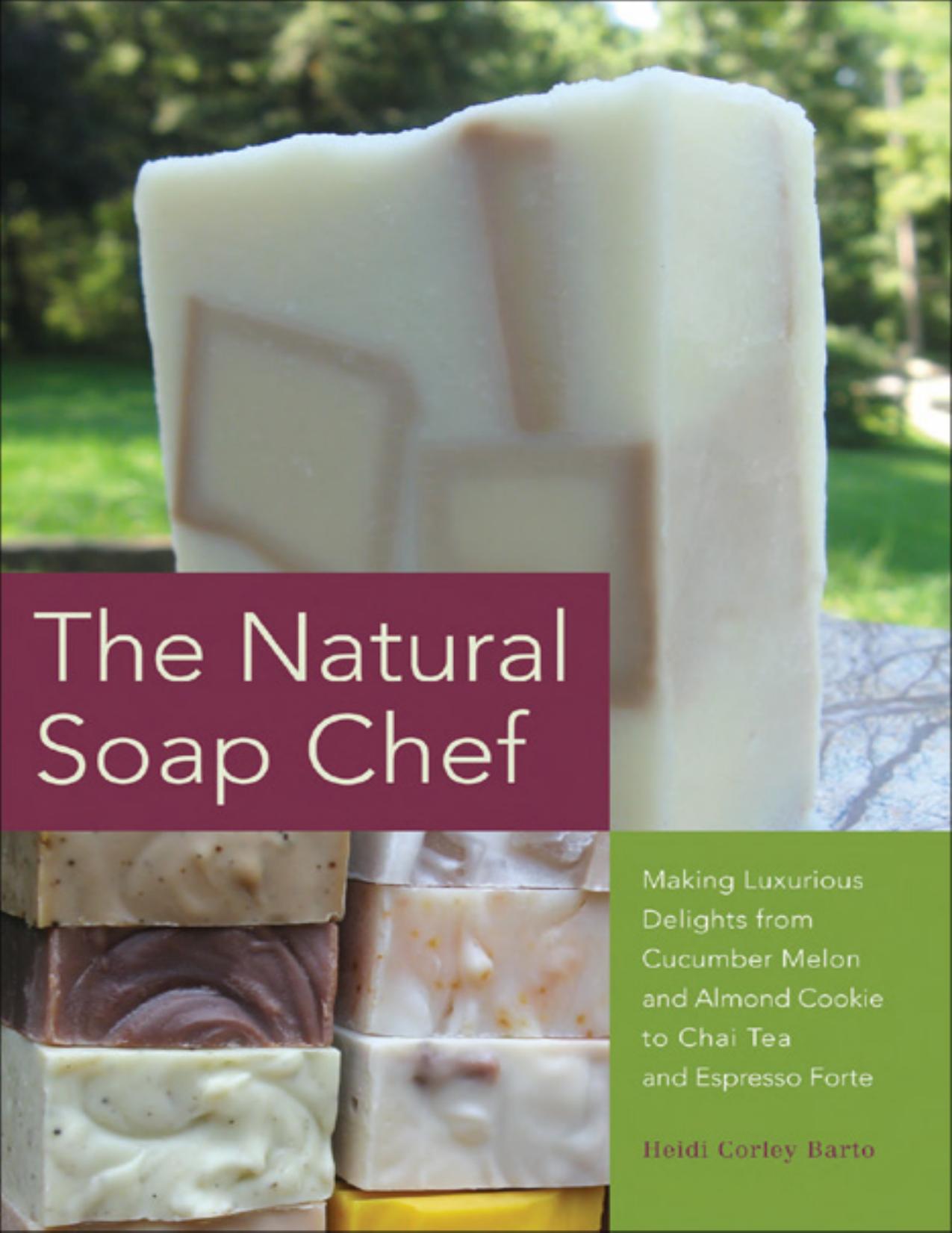 The Natural Soap Chef: Making Luxurious Delights From Cucumber Melon and Almond Cookie to Chai Tea and Espresso Forte by Heidi Corley Barto