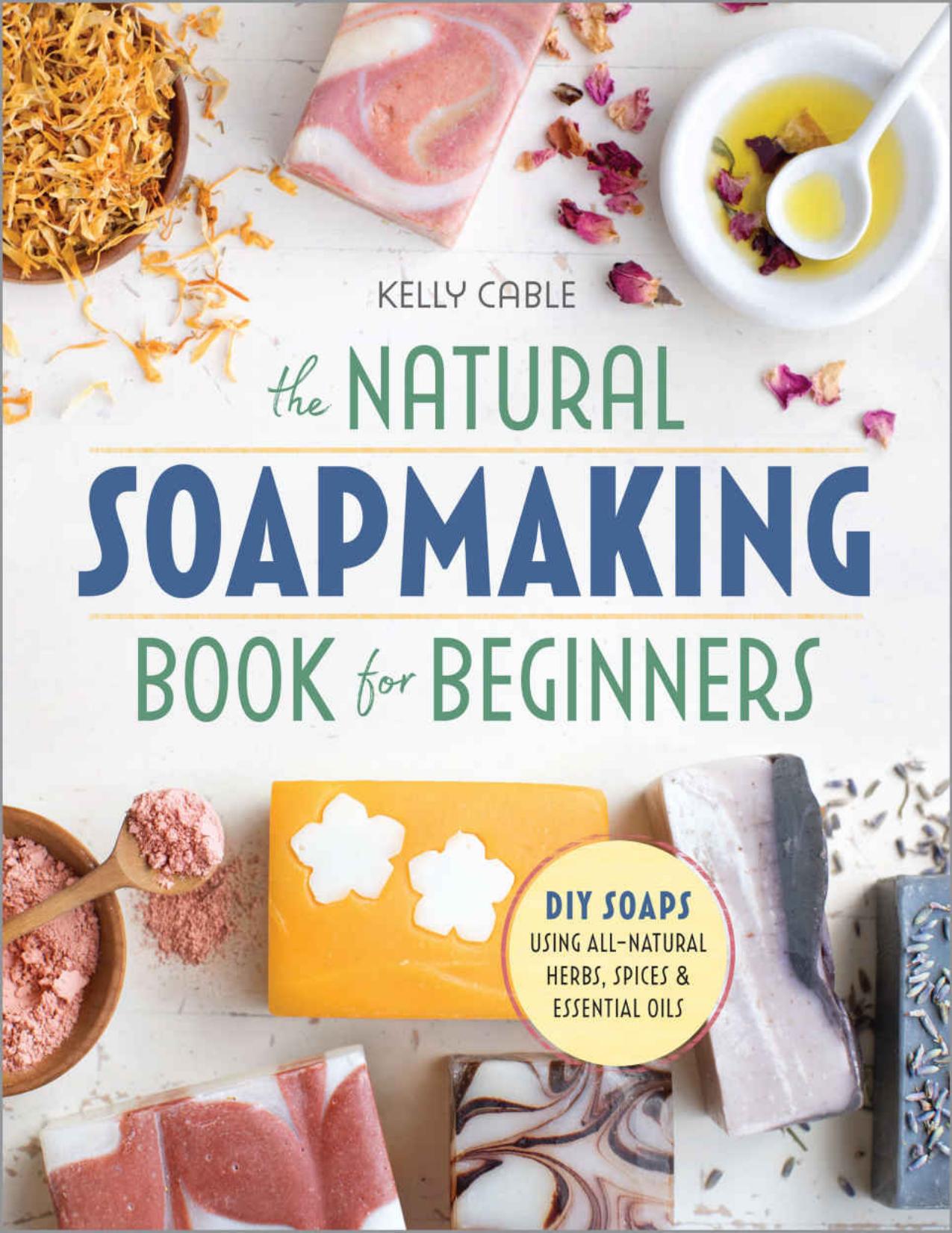 The Natural Soap Making Book for Beginners: Do-It-Yourself Soaps Using All-Natural Herbs, Spices, and Essential Oils by Kelly Cable