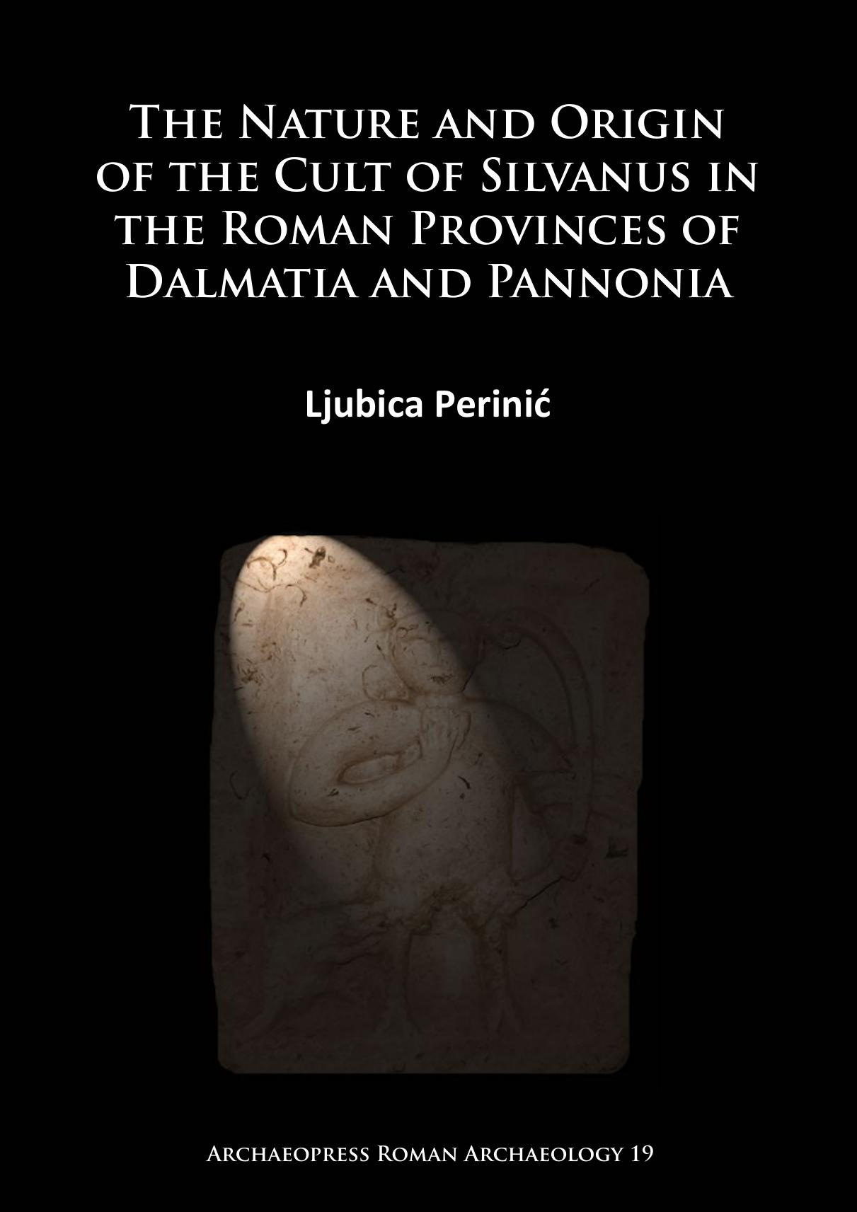 The Nature and Origin of the Cult of Silvanus in the Roman Provinces of Dalmatia and Pannonia by Ljubica Perinić