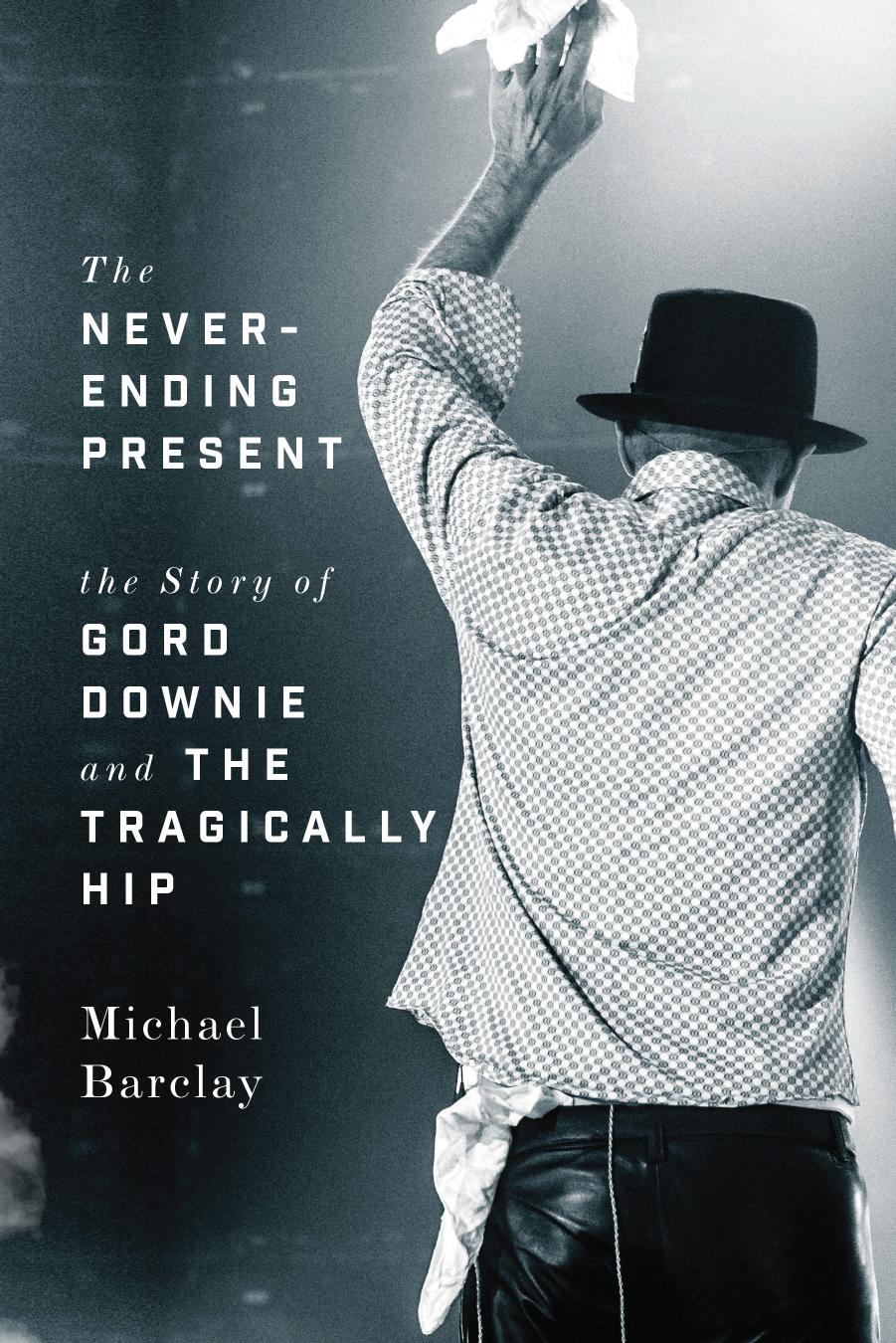The Never-Ending Present: The Story of Gord Downie and the Tragically Hip by Michael Barclay