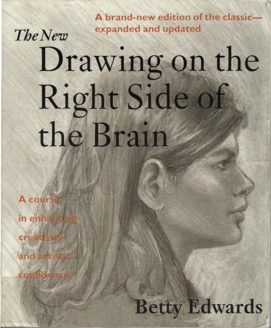 The New Drawing on the Right Side of the Brain: A Course in Enhancing Creativity and Artistic Confidence by Betty Edwards
