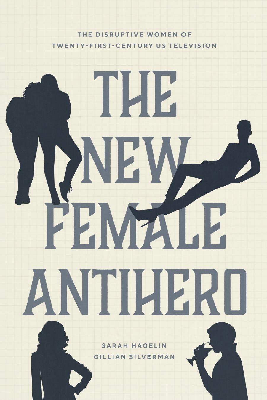 The New Female Antihero: The Disruptive Women of Twenty-First-Century US Television by Sarah Hagelin Gillian Silverman