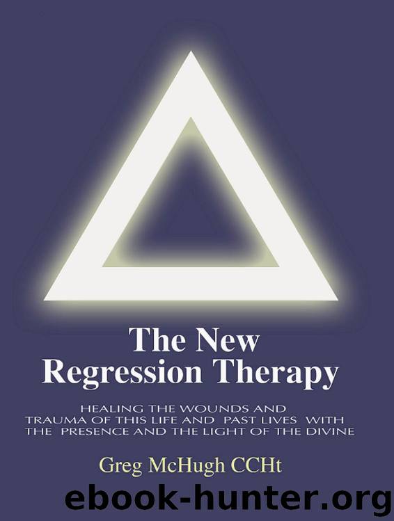 The New Regression Therapy: Healing the Wounds and Trauma of This Life and Past Lives with the Presence and Light of the Divine by Greg McHugh
