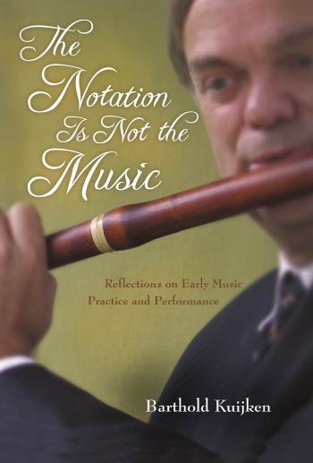 The Notation Is Not the Music: Reflections on Early Music Practice and Performance by Barthold Kuijken