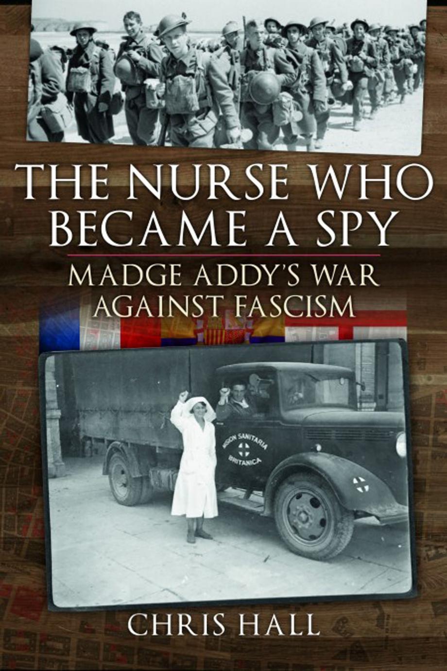 The Nurse Who Became a Spy: Madge Addyâs War Against Fascism by Chris Hall