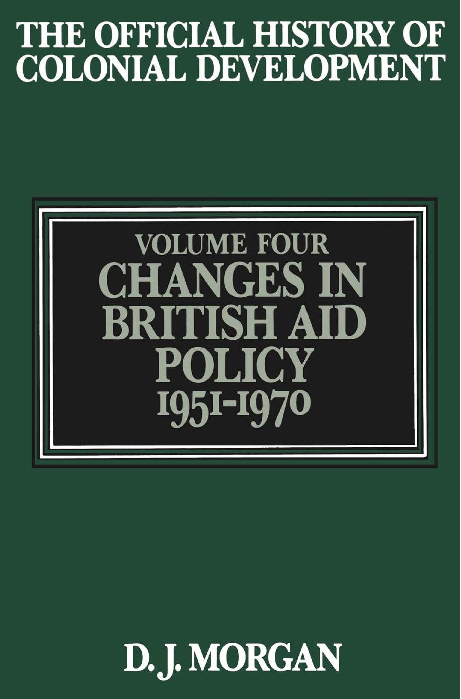 The Official History of Colonial Development: Volume 4: Changes in British Aid Policy, 1951â1970 by D. J. Morgan (auth.)