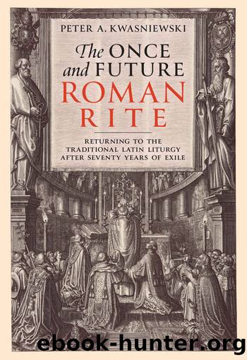 The Once and Future Roman Rite: Returning to the Traditional Latin Liturgy after Seventy Years of Exile by Dr. Peter Kwasniewski