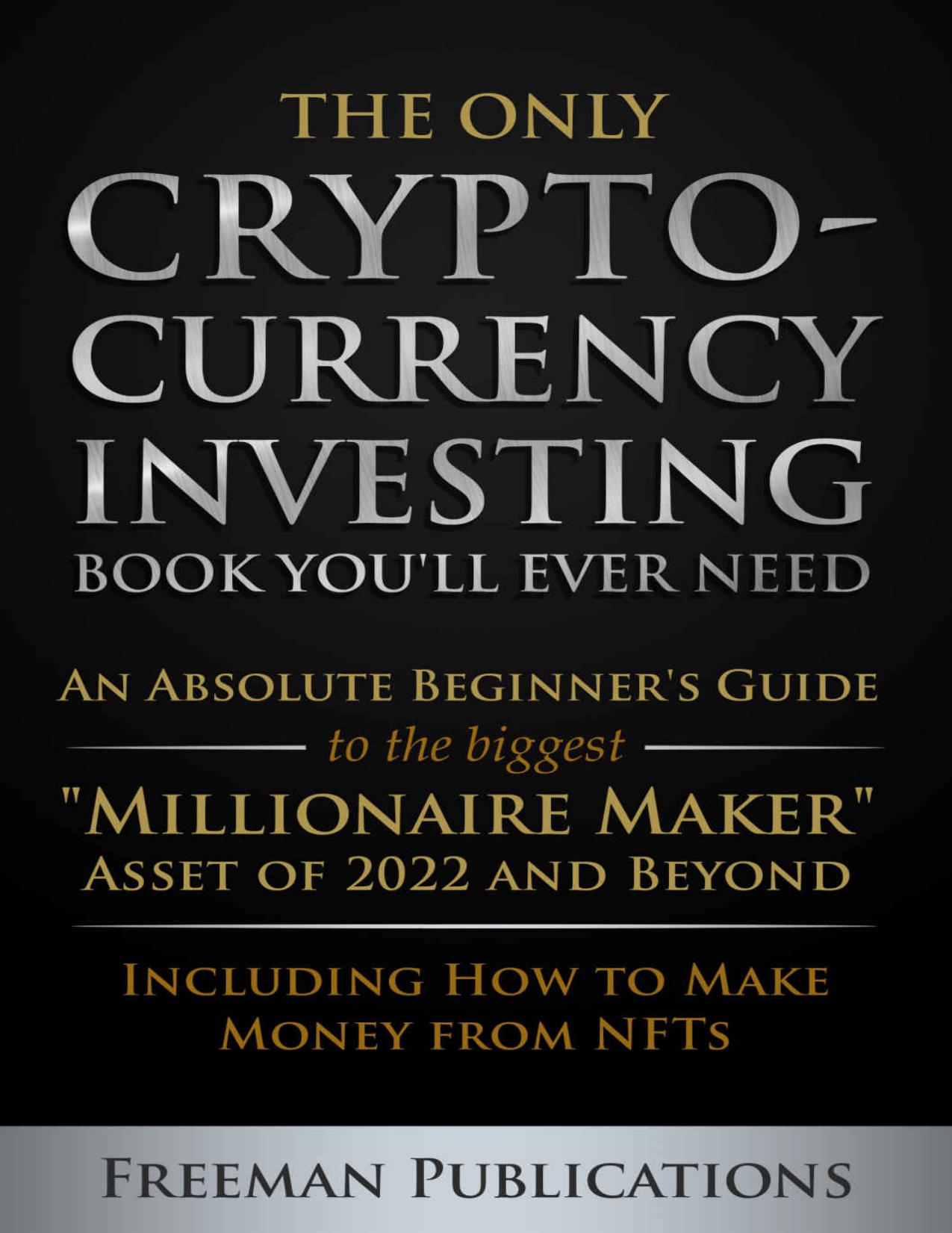 The Only Cryptocurrency Investing Book You'll Ever Need: An Absolute Beginner's Guide to the Biggest "Millionaire Maker" Asset of 2022 and Beyond - Including How to Make Money from NFTs by Freeman Publications