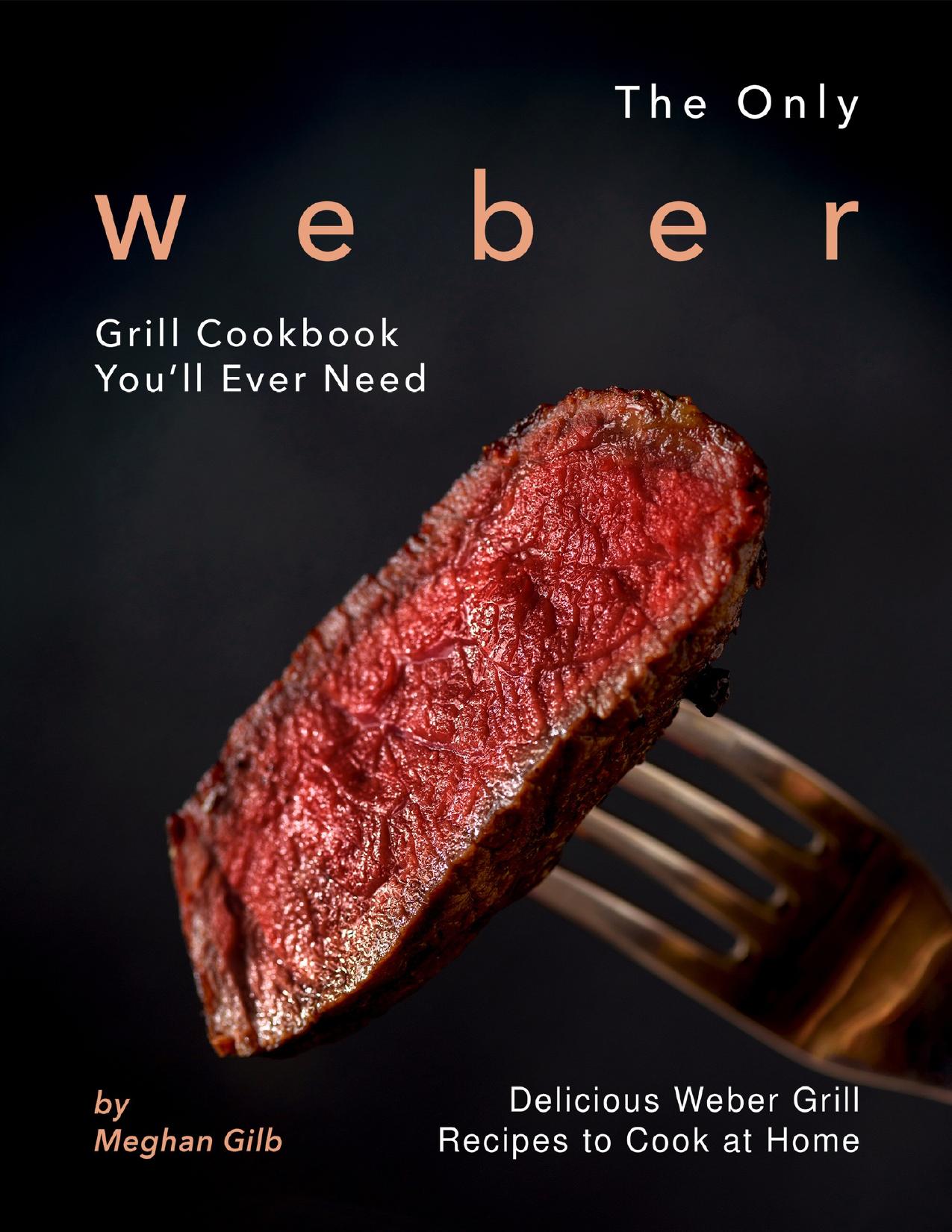 The Only Weber Grill Cookbook You'll Ever Need: Delicious Weber Grill Recipes to Cook at Home by Gilb Meghan