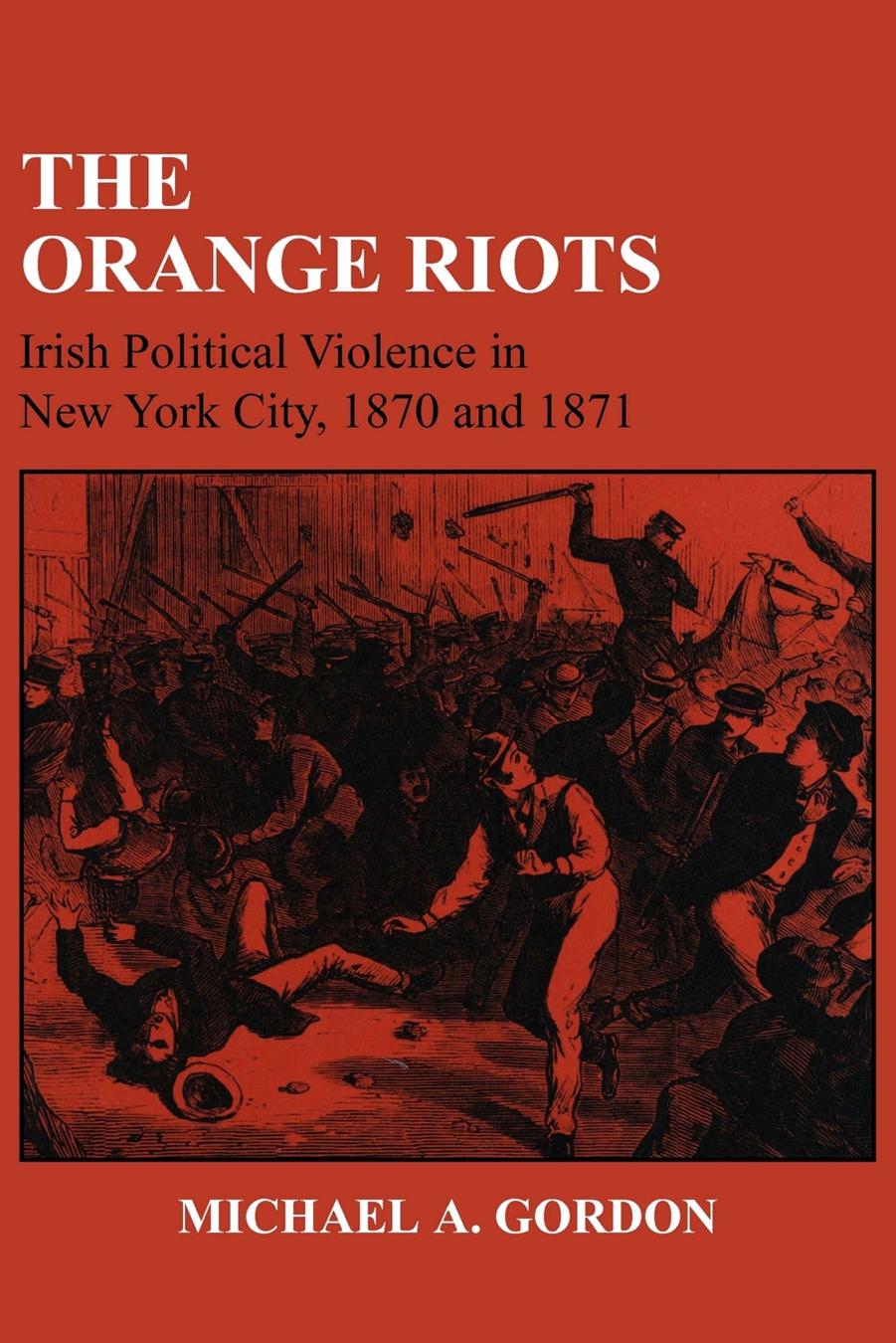 The Orange Riots: Irish Political Violence in New York City, 1870 and 1871 by Michael A. Gordon