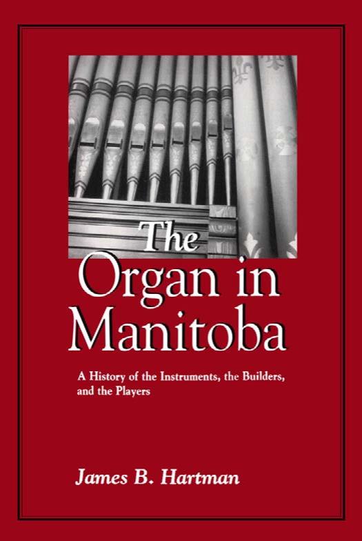 The Organ in Manitoba: A History of the Instruments the Builders and the Players by James Hartman