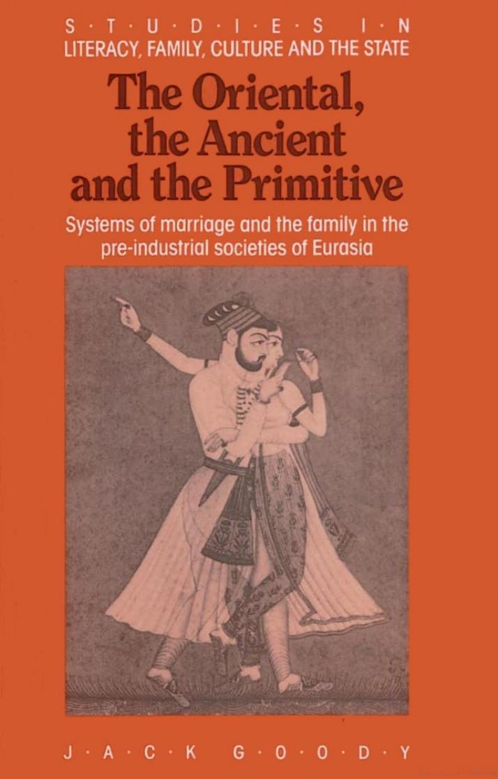 The Oriental, the Ancient and the Primitive: Systems of Marriage and the Family in the Pre-Industrial Societies of Eurasia (Studies in Literacy, the Family, Culture and the State) by Jack Goody