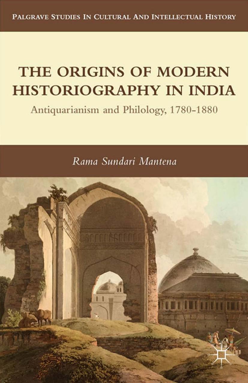 The Origins of Modern Historiography in India: Antiquarianism and Philology, 1780â1880 by Rama Sundari Mantena (auth.)
