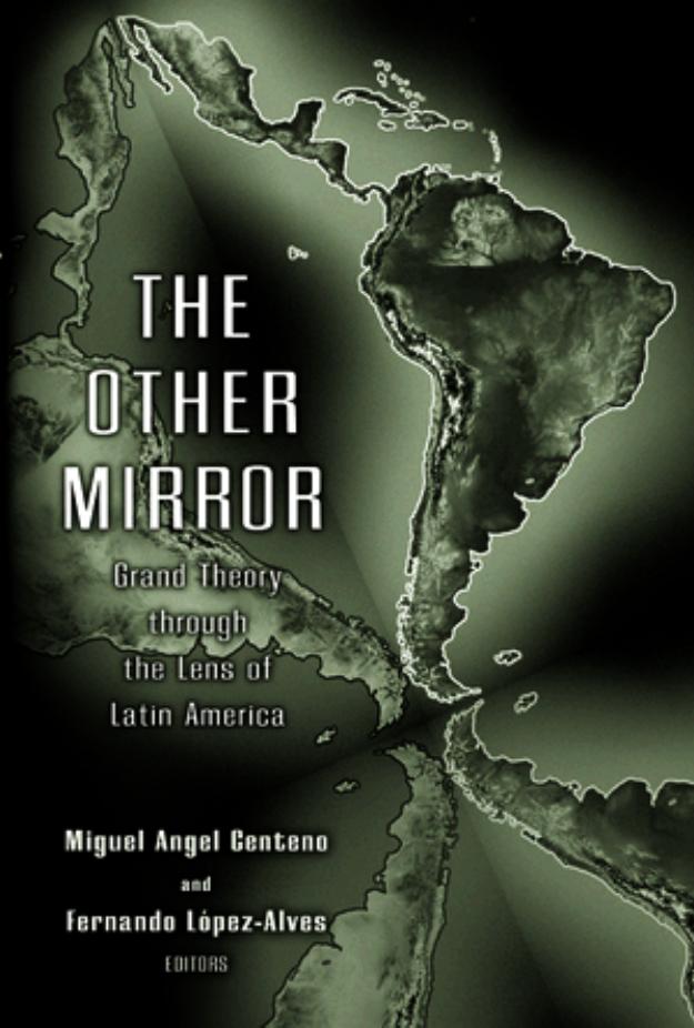 The Other Mirror: Grand Theory through the Lens of Latin America by Miguel Ángel Centeno Fernando López-Alves (eds.)