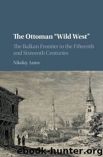 The Ottoman 'Wild West': The Balkan Frontier in the Fifteenth and Sixteenth Centuries by Nikolay Antov