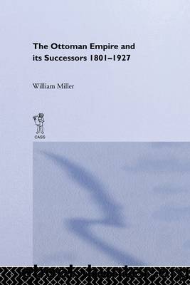 The Ottoman Empire and Its Successors, 1801-1927 by William Miller