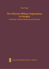 The Ottoman Military Organization in Hungary: Fortresses, Fortress Garrisons and Finances by Klara Hegyi