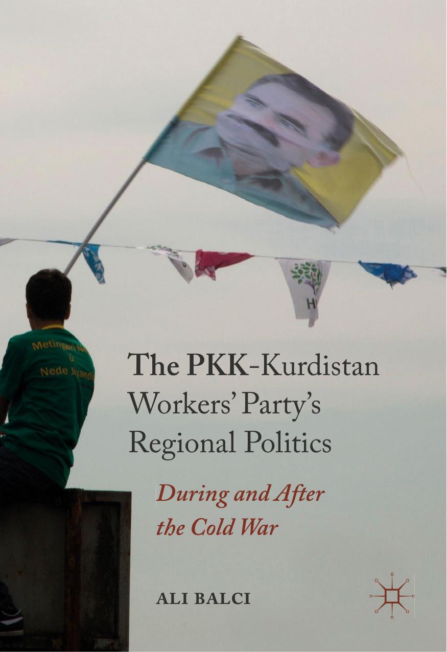 The PKK-Kurdistan Workersâ Partyâs Regional Politics: During and After the Cold War by Ali Balci (auth.)